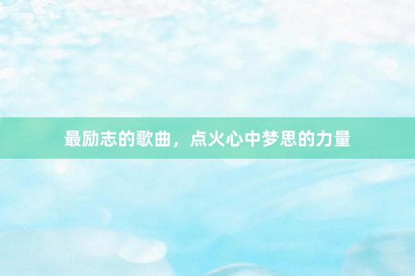 最励志的歌曲,点火心中梦思的力量