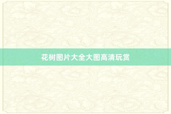 花树图片大全大图高清玩赏