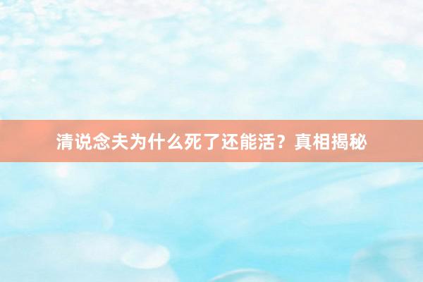 清说念夫为什么死了还能活？真相揭秘