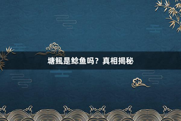 塘鲺是鲶鱼吗？真相揭秘