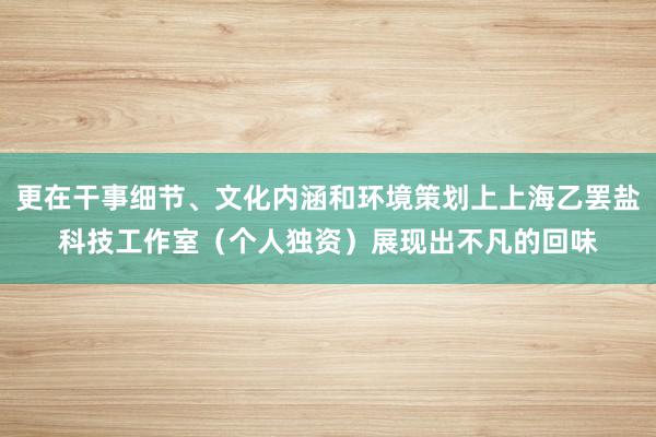 更在干事细节、文化内涵和环境策划上上海乙罢盐科技工作室（个人独资）展现出不凡的回味