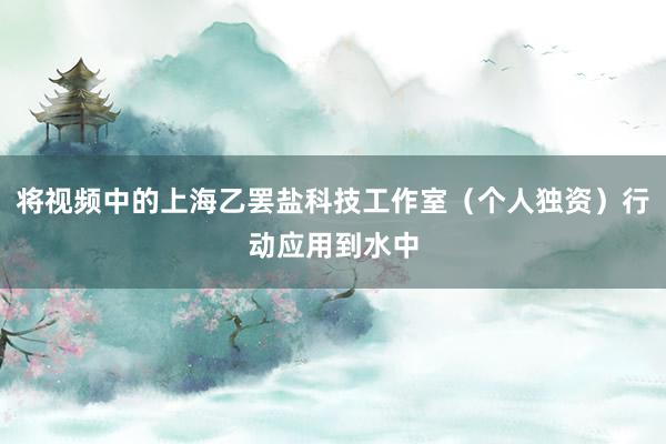 将视频中的上海乙罢盐科技工作室(个人独资)行动应用到水中